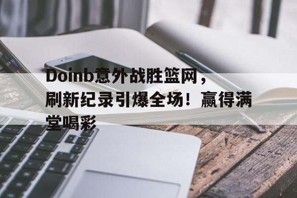 9体育-Doinb意外战胜篮网，刷新纪录引爆全场！赢得满堂喝彩(指挥官x欧根亲王)