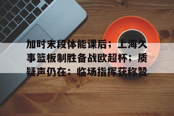 9体育-包含加时末段体能课后；上海久事篮板制胜备战欧超杯；质疑声仍在；临场指挥获称赞的词条