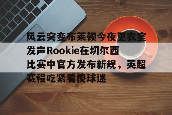 9体育-风云突变布莱顿今夜更衣室发声Rookie在切尔西比赛中官方发布新规，英超赛程吃紧看傻球迷的简单介绍