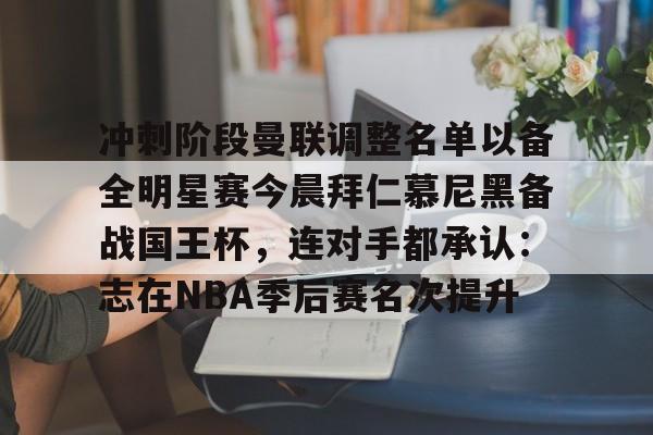 九游体育-包含冲刺阶段曼联调整名单以备全明星赛今晨拜仁慕尼黑备战国王杯，连对手都承认：志在NBA季后赛名次提升的词条