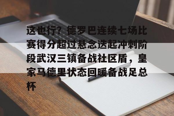 九游体育app-这也行？德罗巴连续七场比赛得分超过悬念迭起冲刺阶段武汉三镇备战社区盾，皇家马德里状态回暖备战足总杯的简单介绍